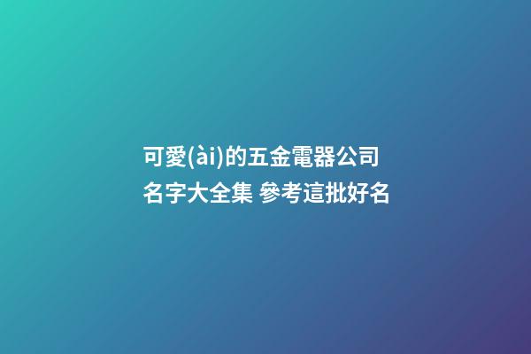 可愛(ài)的五金電器公司名字大全集 參考這批好名